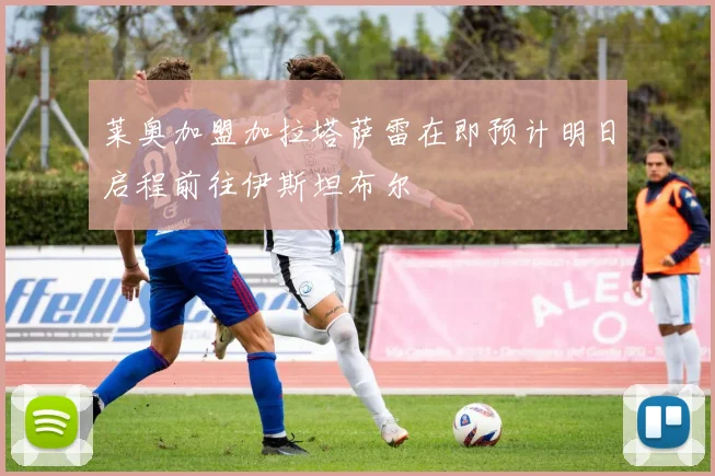 莱奥加盟加拉塔萨雷在即预计明日启程前往伊斯坦布尔