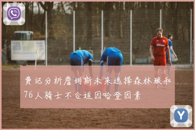 费记分析詹姆斯未来选择森林狼和76人骑士不合适因哈登因素